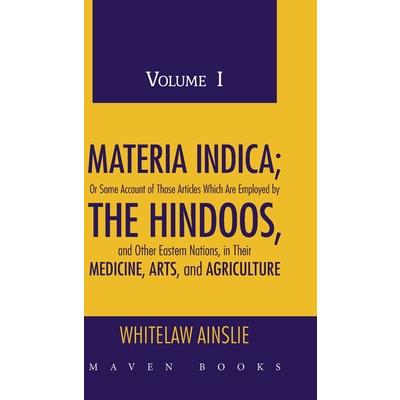 MATERIA INDICA; Or Some Account of Those Articles Which Are Employed by THE HINDOOS, and Other Eastern Nations, in Their MEDICINE, ARTS, and AGRICULTURE (Volume I)