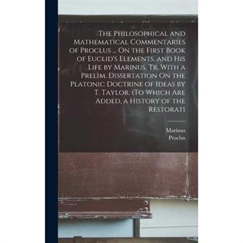 The Philosophical and Mathematical Commentaries of Proclus ... On the First Book of Euclid's Elements, and His Life by Marinus, Tr. With a Prelim. Dissertation On the Platonic Doctrine of Ideas by T.