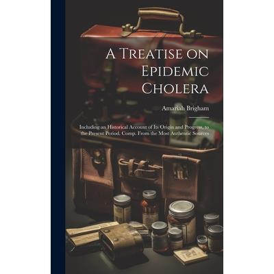 A Treatise on Epidemic Cholera; Including an Historical Account of Its Origin and Progress, to the Present Period. Comp. From the Most Authentic Sources