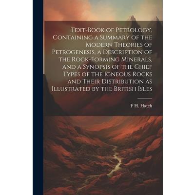 Text-book of Petrology, Containing a Summary of the Modern Theories of Petrogenesis, a Description of the Rock-forming Minerals, and a Synopsis of the Chief Types of the Igneous Rocks and Their Distri