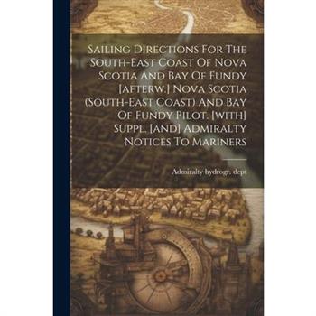 Sailing Directions For The South-east Coast Of Nova Scotia And Bay Of Fundy [afterw.] Nova Scotia (south-east Coast) And Bay Of Fundy Pilot. [with] Suppl. [and] Admiralty Notices To Mariners