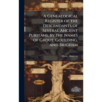 A Genealogical Register of the Descendants of Several Ancient Puritans, by the Names of Grout, Goulding, and Brigham