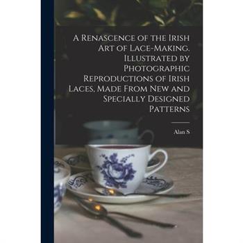 A Renascence of the Irish art of Lace-making. Illustrated by Photographic Reproductions of Irish Laces, Made From new and Specially Designed Patterns