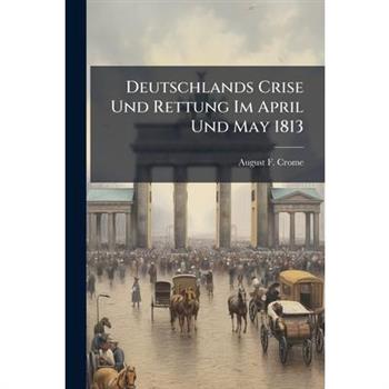 Deutschlands Crise Und Rettung Im April Und May 1813