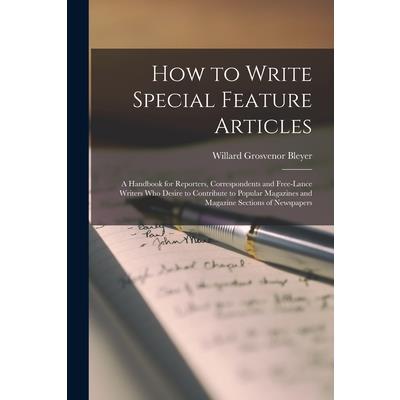 How to Write Special Feature Articles; a Handbook for Reporters, Correspondents and Free-lance Writers who Desire to Contribute to Popular Magazines and Magazine Sections of Newspapers How to Write Special Feature Articles; a Handbook for Reporters, Correspondents and Free-lance Writers who Desire to Contribute to Popular Magazines and Magazine Sections of Newspapers