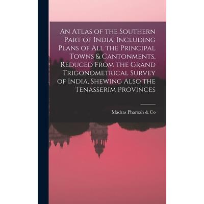 An Atlas of the Southern Part of India, Including Plans of All the Principal Towns & Cantonments, Reduced From the Grand Trigonometrical Survey of India, Shewing Also the Tenasserim Provinces