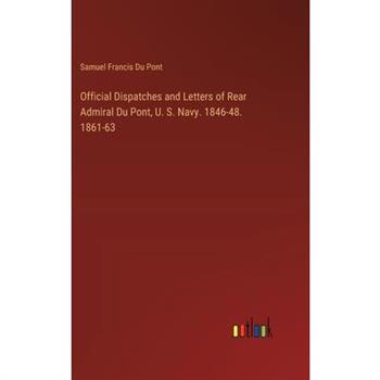 Official Dispatches and Letters of Rear Admiral Du Pont, U. S. Navy. 1846-48. 1861-63