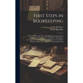 First Steps in Bookkeeping; a Practical Introduction to Bookkeeping, Containing an Abundance of Drill Work in Arithmetic, Arranged to Accompany Bookman's Business Arithmetic or any Other Modern Arithm