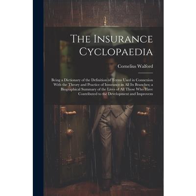 The Insurance Cyclopaedia; Being a Dictionary of the Definition of Terms Used in Connexion With the Theory and Practice of Insurance in all its Branches; a Biographical Summary of the Lives of all Tho