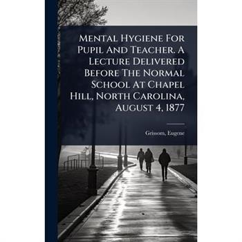 Mental Hygiene For Pupil And Teacher. A Lecture Delivered Before The Normal School At Chapel Hill, North Carolina, August 4, 1877