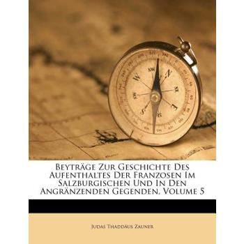 Beytrage Zur Geschichte Des Aufenthaltes Der Franzosen Im Salzburgischen Und in Den Angranzenden Gegenden, Volume 5
