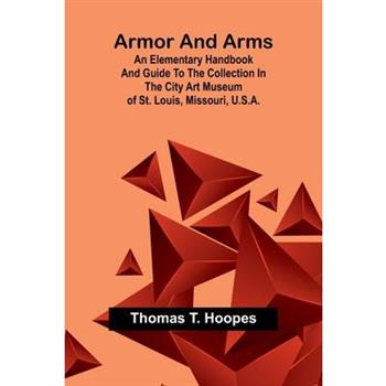 Armor And Arms; An Elementary Handbook And Guide To The Collection In The City Art Museum Of St. Louis, Missouri, U.S.A.