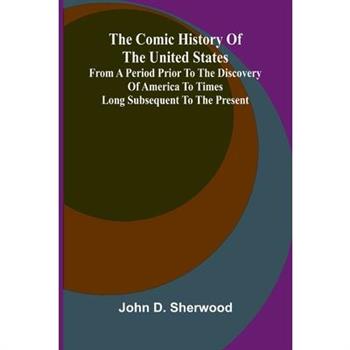 The Comic History Of The United States, From A Period Prior To The Discovery Of America To Times Long Subsequent To The Present