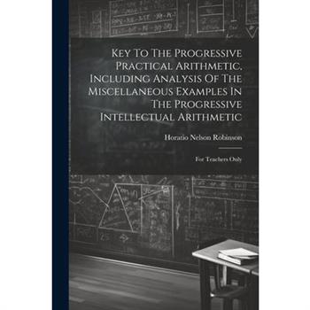 Key To The Progressive Practical Arithmetic, Including Analysis Of The Miscellaneous Examples In The Progressive Intellectual Arithmetic