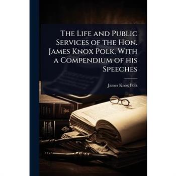 The Life and Public Services of the Hon. James Knox Polk, With a Compendium of his Speeches