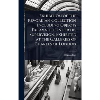 Exhibition of the Kevorkian Collection Including Objects Excavated Under his Supervision. Exhibited at the Galleries of Charles of London