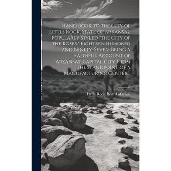 Hand Book to the City of Little Rock, State of Arkansas. Popularly Styled ”the City of the Roses.” Eighteen Hundred and Ninety-seven. Being a Faithful Account of Arkansas’ Capital City From the Standp