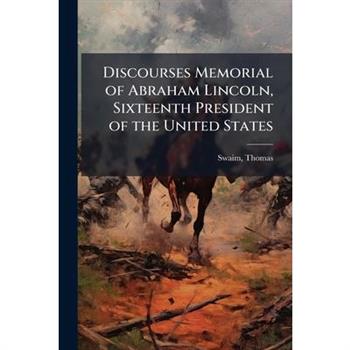Discourses Memorial of Abraham Lincoln, Sixteenth President of the United States