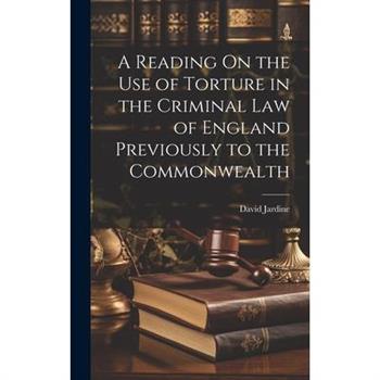 A Reading On the Use of Torture in the Criminal Law of England Previously to the Commonwealth