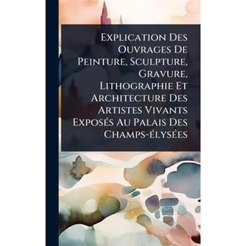 Explication Des Ouvrages De Peinture, Sculpture, Gravure, Lithographie Et Architecture Des Artistes Vivants Expos?(c)s Au Palais Des Champs-?(c)lys?(c)es