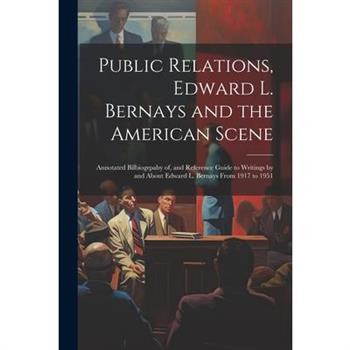 Public Relations, Edward L. Bernays and the American Scene; Annotated Bilbiogrpahy of, and Reference Guide to Writings by and About Edward L. Bernays From 1917 to 1951