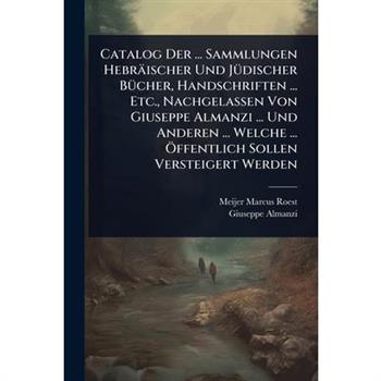 Catalog Der ... Sammlungen Hebr瓣ischer Und J?1/4discher B?1/4cher, Handschriften ... Etc., Nachgelassen Von Giuseppe Almanzi ... Und Anderen ... Welche ... ?-ffentlich Sollen Versteigert Werden