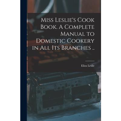Miss Leslie’s Cook Book. A Complete Manual to Domestic Cookery in all its Branches ..