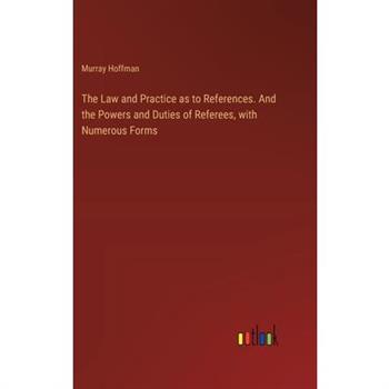 The Law and Practice as to References. And the Powers and Duties of Referees, with Numerous Forms