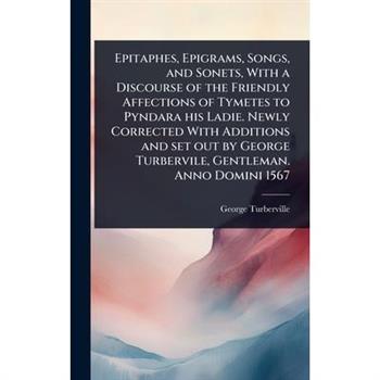 Epitaphes, Epigrams, Songs, and Sonets, With a Discourse of the Friendly Affections of Tymetes to Pyndara his Ladie. Newly Corrected With Additions and set out by George Turbervile, Gentleman. Anno Do