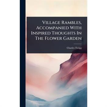 Village Rambles, Accompanied With Inspired Thoughts In The Flower Garden