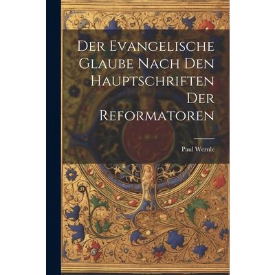 Der Evangelische Glaube Nach den Hauptschriften der Reformatoren