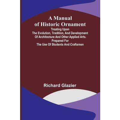 A Manual of Historic Ornament; Treating upon the evolution, tradition, and development of architecture and other applied arts. Prepared for the use of students and craftsmen