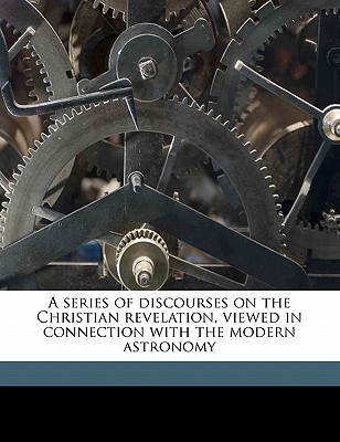 A Series of Discourses on the Christian Revelation, Viewed in Connection with the Modern Astronomy