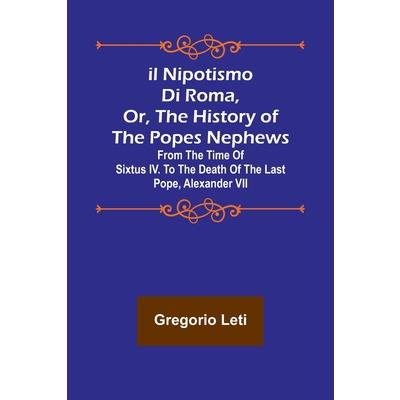 Il nipotismo di Roma, or, The History of the Popes Nephews; from the time of Sixtus IV. to the death of the last Pope, Alexander VII