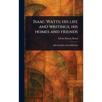 Isaac Watts; His Life and Writings, His Homes and Friends