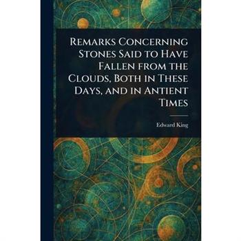 Remarks Concerning Stones Said to Have Fallen From the Clouds, Both in These Days, and in Antient Times