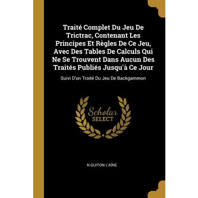 Trait矇 Complet Du Jeu De Trictrac, Contenant Les Principes Et R癡gles De Ce Jeu, Avec Des Tables De Calculs Qui Ne Se Trouvent Dans Aucun Des Trait矇s Publi矇s Jusqu’? Ce Jour