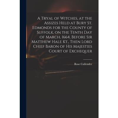 A Tryal of Witches, at the Assizes Held at Bury St. Edmonds for the County of Suffolk, on the Tenth day of March, 1664, Before Sir Matthew Hale Kt., Then Lord Chief Baron of His Majesties Court of Exc