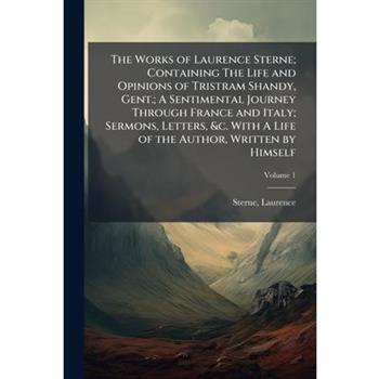 The Works of Laurence Sterne; Containing The Life and Opinions of Tristram Shandy, Gent.; A Sentimental Journey Through France and Italy; Sermons, Letters, &c. With A Life of the Author, Written by Hi