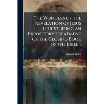 The Wonders of the Revelation of Jesus Christ; Being an Expository Treatment of the Closing Book of the Bible ..