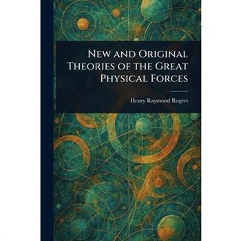 New and Original Theories of the Great Physical Forces