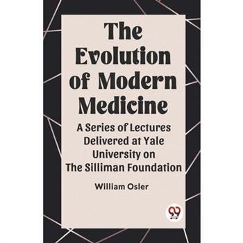 The Evolution of Modern Medicine A Series of Lectures Delivered at Yale University on the Silliman Foundation