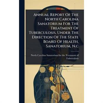 Annual Report Of The North Carolina Sanatorium For The Treatment Of Tuberculosis, Under The Direction Of The State Board Of Health, Sanatorium, N.c