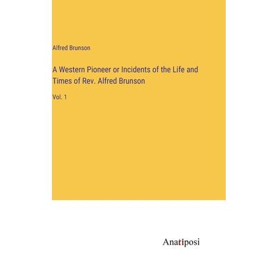 A Western Pioneer or Incidents of the Life and Times of Rev. Alfred Brunson