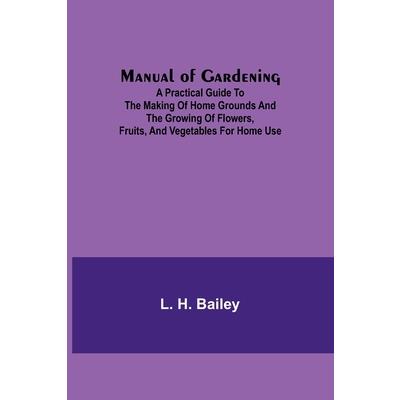Manual of Gardening; A Practical Guide to the Making of Home Grounds and the Growing of Flowers, Fruits, and Vegetables for Home Use