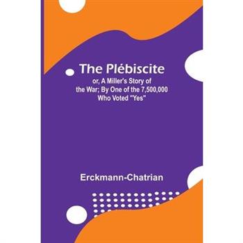The Pl矇biscite; or, A Miller’s Story of the War; By One of the 7,500,000 Who Voted ”Yes”