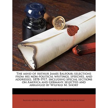 The Mind of Arthur James Balfour; Selections from His Non-Political Writings, Speeches, and Addresses, 1878-1917, Including Special Sections on America and Germany, Selected and Arranged by Wilfrid M.