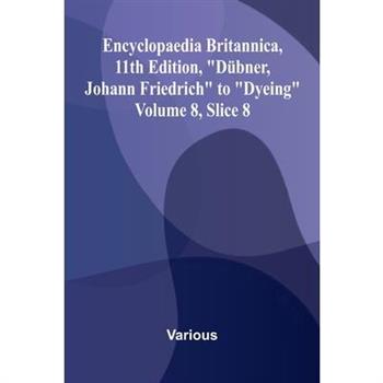 Encyclopaedia Britannica, 11th Edition, "D bner, Johann Friedrich" to "Dyeing" Volume 8, Slice 8