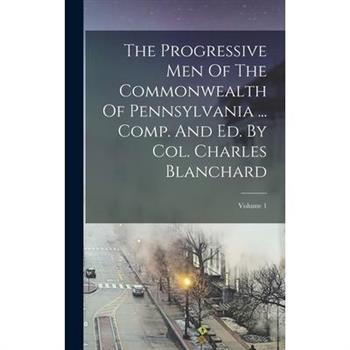 The Progressive Men Of The Commonwealth Of Pennsylvania ... Comp. And Ed. By Col. Charles Blanchard; Volume 1