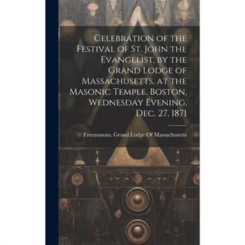 Celebration of the Festival of St. John the Evangelist, by the Grand Lodge of Massachusetts, at the Masonic Temple, Boston, Wednesday Evening, Dec. 27, 1871